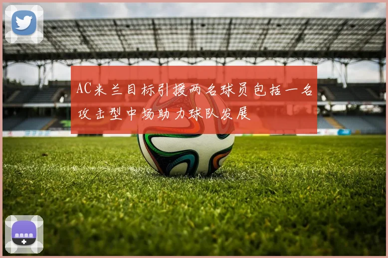 AC米兰目标引援两名球员包括一名攻击型中场助力球队发展